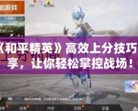 《和平精英》高效上分技巧分享，讓你輕松掌控戰(zhàn)場！