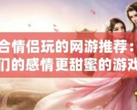 適合情侶玩的網游推薦：讓你們的感情更甜蜜的游戲時光