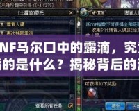 DNF馬爾口中的露滴，究竟指的是什么？揭秘背后的深意！
