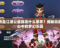 熱血江湖公益服是什么意思？揭秘玩家心中的夢幻樂園