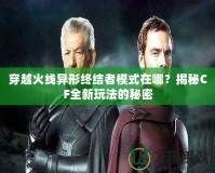 穿越火線異形終結者模式在哪？揭秘CF全新玩法的秘密