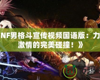 《DNF男格斗宣傳視頻國語版：力量與激情的完美碰撞！》