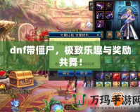 dnf帶僵尸，極致樂(lè)趣與獎(jiǎng)勵(lì)共舞！