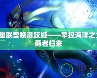 英雄聯盟喚潮鮫姬——掌控海洋之力，勇者歸來