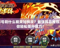 賽爾號刷什么精靈加特攻？最強陣容推薦，讓你輕松提升戰力！