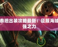 深海泰坦出裝攻略最新：征服海域的最強之力