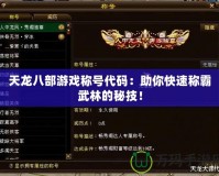 天龍八部游戲稱號代碼：助你快速稱霸武林的秘技！