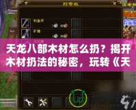 天龍八部木材怎么扔？揭開木材扔法的秘密，玩轉(zhuǎn)《天龍八部》游戲新策略！