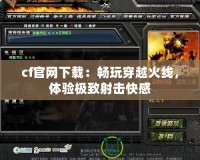 cf官網(wǎng)下載：暢玩穿越火線，體驗極致射擊快感