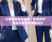 三國殺吳國太皮膚“淑逸閑華”：美麗與智慧的完美結合