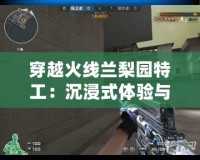 穿越火線蘭梨園特工：沉浸式體驗與視覺震撼的完美結合