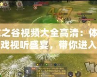 《龍之谷視頻大全高清：體驗極致游戲視聽盛宴，帶你進入奇幻冒險世界》