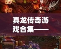 真龍傳奇游戲合集——開啟史詩冒險，挑戰極限榮耀！