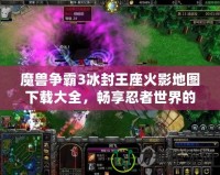 魔獸爭霸3冰封王座火影地圖下載大全，暢享忍者世界的激情對決！