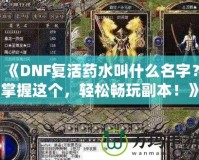 《DNF復活藥水叫什么名字？掌握這個，輕松暢玩副本！》