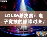 LOLS6總決賽：電子競技的巔峰對決，英雄與榮耀的終極碰撞