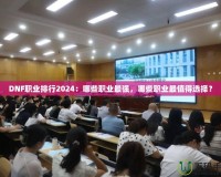 DNF職業排行2024：哪些職業最強，哪些職業最值得選擇？