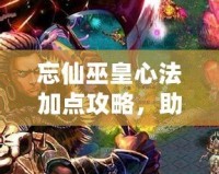 忘仙巫皇心法加點攻略，助你成為頂尖仙巫高手！