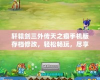 軒轅劍三外傳天之痕手機版存檔修改，輕松暢玩，盡享游戲樂趣！