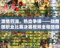 激情四溢，熱血爭鋒——勁舞團(tuán)職業(yè)比賽決賽視頻全程回顧