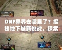 DNF異界去哪里了？揭秘地下城新挑戰(zhàn)，探索異界失落的秘境！