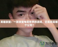 英雄聯盟：一款改變電競世界的游戲，它背后是哪個公司？