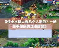 《俠士水陸大會(huì)幾個(gè)人刷的？一場(chǎng)超乎想象的江湖盛宴》