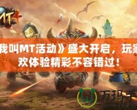 《我叫MT活動》盛大開啟，玩家狂歡體驗精彩不容錯過！