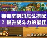 彈彈堂刻印怎么搭配？提升戰(zhàn)斗力的最佳方案！
