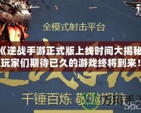 《逆戰(zhàn)手游正式版上線時(shí)間大揭秘，玩家們期待已久的游戲終將到來(lái)！