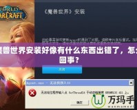 魔獸世界安裝好像有什么東西出錯了，怎么回事？