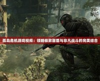 孤島危機游戲視頻：領略極致畫面與非凡戰斗的完美結合