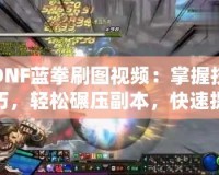 DNF藍拳刷圖視頻：掌握技巧，輕松碾壓副本，快速提升戰力！
