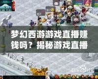 夢(mèng)幻西游游戲直播賺錢嗎？揭秘游戲直播背后的賺錢機(jī)遇