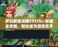夢幻劇情攻略17173：掌握全攻略，輕松成為游戲高手