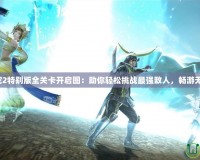 無雙大蛇2特別版全關(guān)卡開啟圖：助你輕松挑戰(zhàn)最強敵人，暢游無雙世界！