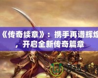 《傳奇續章》：攜手再譜輝煌，開啟全新傳奇篇章
