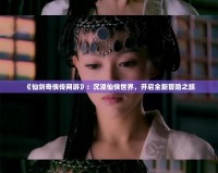 《仙劍奇俠傳網游》：沉浸仙俠世界，開啟全新冒險之旅