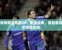 傳奇回歸短劇24：重溫經典，回到最初的熱血時光