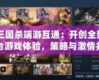 《三國(guó)殺端游互通：開創(chuàng)全新跨平臺(tái)游戲體驗(yàn)，策略與激情并存》