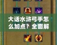 大話水滸弓手怎么加點？全面解析弓手加點技巧，助你輕松上手！