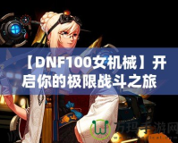 【DNF100女機械】開啟你的極限戰斗之旅，掌控未來！