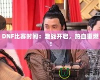 DNF比賽時間：激戰(zhàn)開啟，熱血重燃！