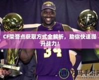 CF榮譽(yù)點(diǎn)獲取方式全解析，助你快速提升戰(zhàn)力！