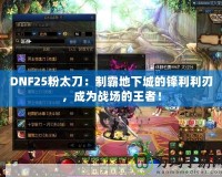 DNF25粉太刀：制霸地下城的鋒利利刃，成為戰場的王者！