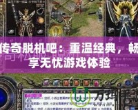 傳奇脫機吧：重溫經典，暢享無憂游戲體驗