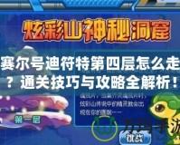 賽爾號(hào)迪符特第四層怎么走？通關(guān)技巧與攻略全解析！
