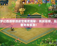 夢幻西游幫派迷宮難度揭秘：挑戰極限，贏取豐厚獎勵！