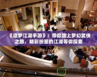 《造夢江湖手游》：帶你踏上夢幻武俠之旅，精彩紛呈的江湖等你探索