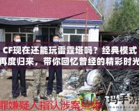 CF現在還能玩雷霆塔嗎？經典模式再度歸來，帶你回憶曾經的精彩時光！